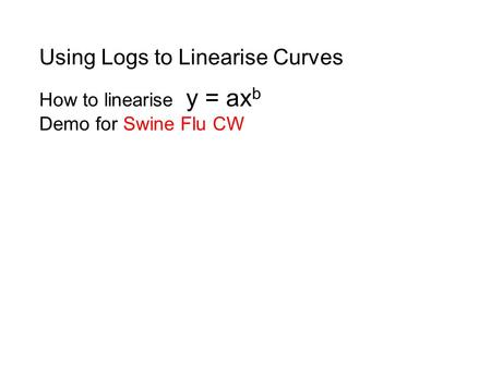 How to linearise y = ax b Demo for Swine Flu CW Using Logs to Linearise Curves.