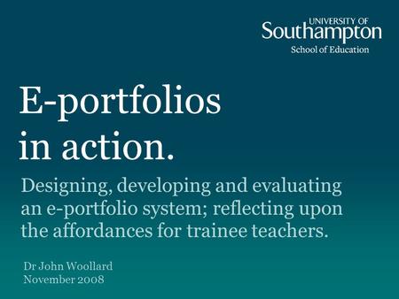 E-portfolios in action. Designing, developing and evaluating an e-portfolio system; reflecting upon the affordances for trainee teachers. Dr John Woollard.