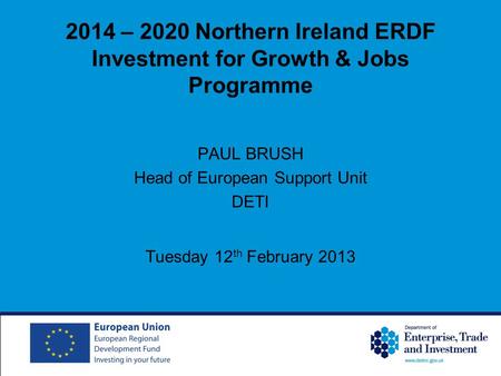 2014 – 2020 Northern Ireland ERDF Investment for Growth & Jobs Programme PAUL BRUSH Head of European Support Unit DETI Tuesday 12 th February 2013.