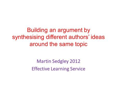 Building an argument by synthesising different authors’ ideas around the same topic Martin Sedgley 2012 Effective Learning Service.