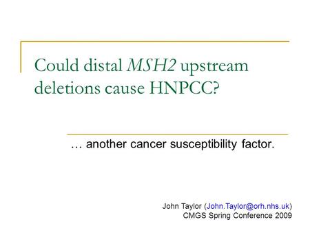 Could distal MSH2 upstream deletions cause HNPCC? … another cancer susceptibility factor. John Taylor CMGS Spring Conference 2009.