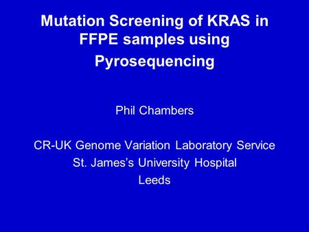 Mutation Screening of KRAS in FFPE samples using Pyrosequencing Phil Chambers CR-UK Genome Variation Laboratory Service St. James’s University Hospital.