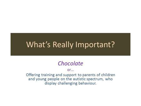What’s Really Important? Chocolate or… Offering training and support to parents of children and young people on the autistic spectrum, who display challenging.