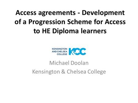 Access agreements - Development of a Progression Scheme for Access to HE Diploma learners Michael Doolan Kensington & Chelsea College.