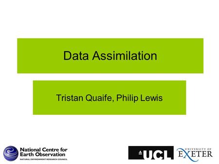 Data Assimilation Tristan Quaife, Philip Lewis. What is Data Assimilation? A working definition: The set techniques the combine data with some underlying.