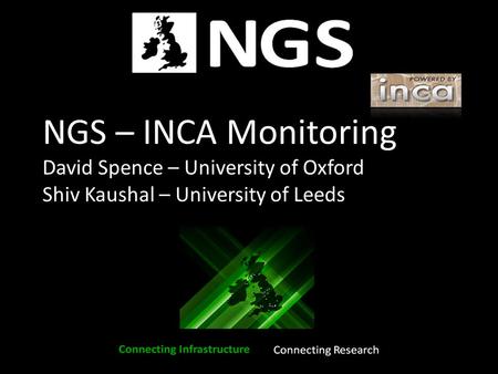 NGS – INCA Monitoring David Spence – University of Oxford Shiv Kaushal – University of Leeds.