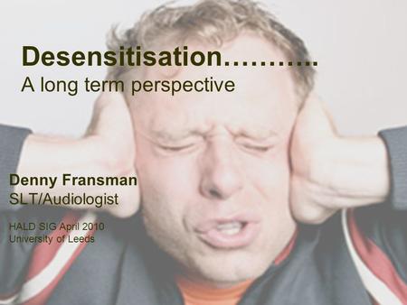 Desensitisation……….. A long term perspective Denny Fransman SLT/Audiologist HALD SIG April 2010 University of Leeds.