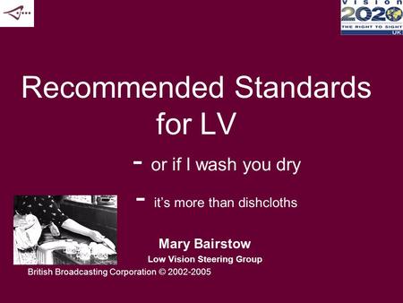 Recommended Standards for LV - or if I wash you dry - it’s more than dishcloths Mary Bairstow Low Vision Steering Group British Broadcasting Corporation.