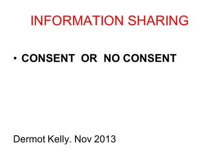 INFORMATION SHARING CONSENT OR NO CONSENT Dermot Kelly. Nov 2013.