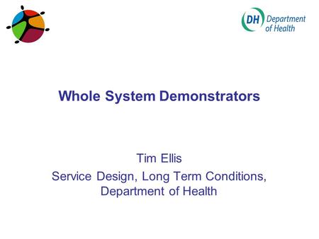 Whole System Demonstrators Tim Ellis Service Design, Long Term Conditions, Department of Health.