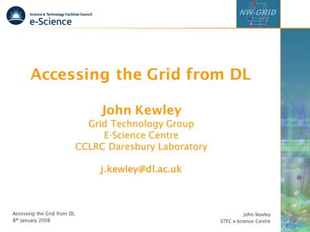 John Kewley STFC e-Science Centre Accessing the Grid from DL 8 th January 2008 Accessing the Grid from DL John Kewley Grid Technology Group E-Science Centre.