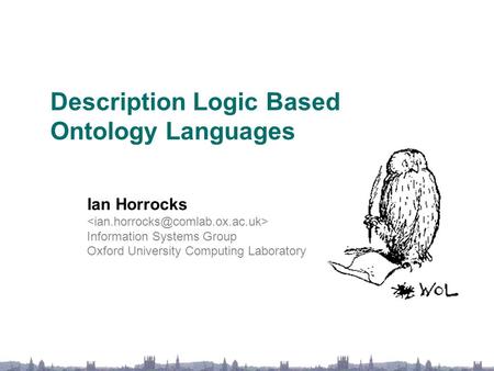 Description Logic Based Ontology Languages Ian Horrocks Information Systems Group Oxford University Computing Laboratory.