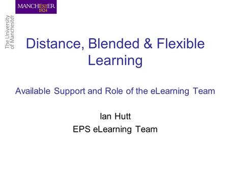 Distance, Blended & Flexible Learning Available Support and Role of the eLearning Team Ian Hutt EPS eLearning Team.