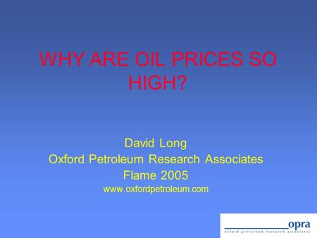 WHY ARE OIL PRICES SO HIGH? David Long Oxford Petroleum Research Associates Flame 2005 www.oxfordpetroleum.com.