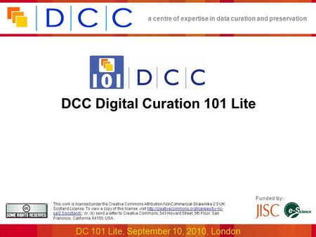A centre of expertise in data curation and preservation DC 101 Lite, September 10, 2010, London Funded by: This work is licensed under the Creative Commons.