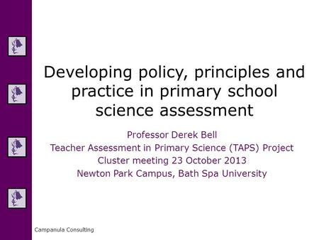 Campanula Consulting Developing policy, principles and practice in primary school science assessment Professor Derek Bell Teacher Assessment in Primary.