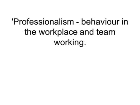 'Professionalism - behaviour in the workplace and team working.