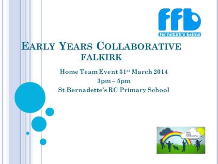 E ARLY Y EARS C OLLABORATIVE FALKIRK Home Team Event 31 st March 2014 3pm – 5pm St Bernadette’s RC Primary School.