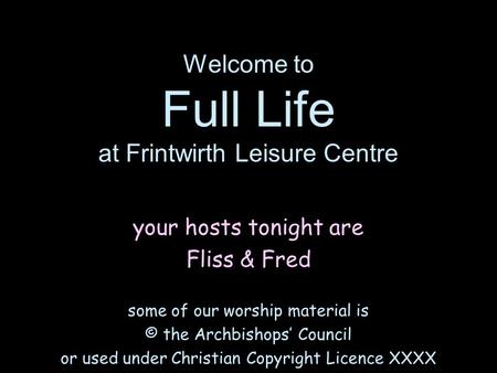 Welcome to Full Life at Frintwirth Leisure Centre your hosts tonight are Fliss & Fred some of our worship material is © the Archbishops’ Council or used.