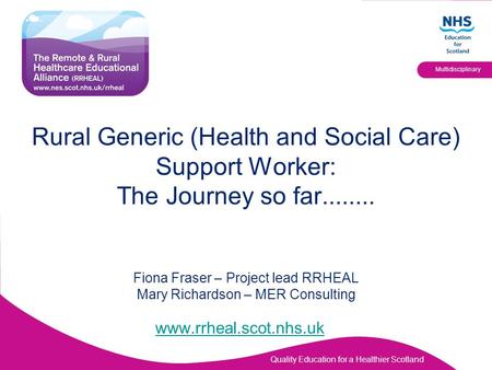 Rural Generic (Health and Social Care) Support Worker: The Journey so far........ Fiona Fraser – Project lead RRHEAL Mary Richardson – MER Consulting.
