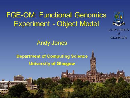 FGE-OM: Functional Genomics Experiment - Object Model Andy Jones Department of Computing Science University of Glasgow.