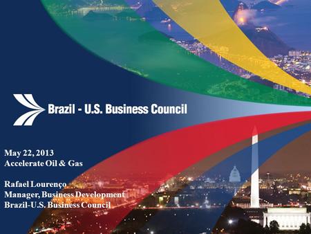May 22, 2013 Accelerate Oil & Gas Rafael Lourenço Manager, Business Development Brazil-U.S. Business Council.