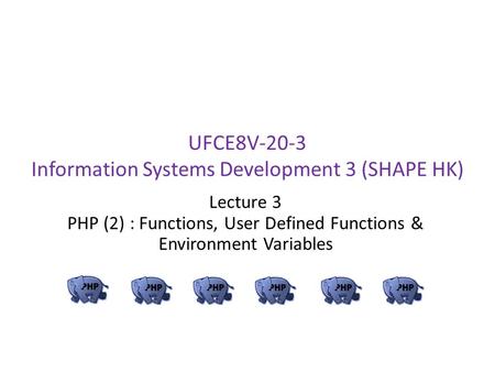 UFCE8V-20-3 Information Systems Development 3 (SHAPE HK) Lecture 3 PHP (2) : Functions, User Defined Functions & Environment Variables.