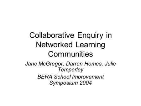 Collaborative Enquiry in Networked Learning Communities Jane McGregor, Darren Homes, Julie Temperley BERA School Improvement Symposium 2004.