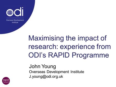 Maximising the impact of research: experience from ODI’s RAPID Programme John Young Overseas Development Institute J.young@odi.org.uk.