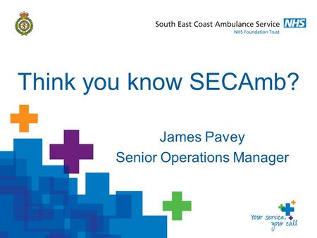 James Pavey Senior Operations Manager Think you know SECAmb?