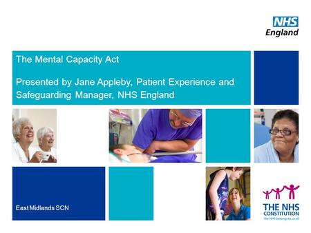 The Mental Capacity Act Presented by Jane Appleby, Patient Experience and Safeguarding Manager, NHS England East Midlands SCN.