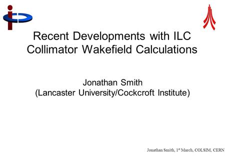 Jonathan Smith, 1 st March, COLSIM, CERN 1 Recent Developments with ILC Collimator Wakefield Calculations Jonathan Smith (Lancaster University/Cockcroft.