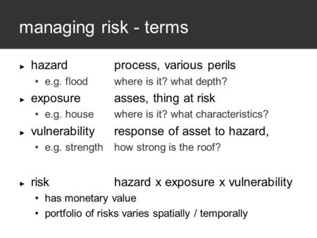 Managing risk - terms ► hazardprocess, various perils e.g. flood where is it? what depth? ► exposureasses, thing at risk e.g. housewhere is it? what characteristics?