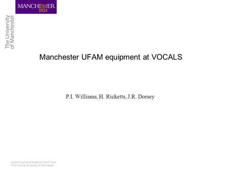 Combining the strengths of UMIST and The Victoria University of Manchester Manchester UFAM equipment at VOCALS P.I. Williams, H. Ricketts, J.R. Dorsey.