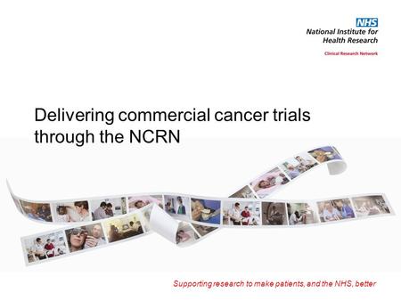 Supporting research to make patients, and the NHS, better Delivering commercial cancer trials through the NCRN.