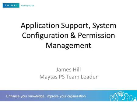 Application Support, System Configuration & Permission Management James Hill Maytas PS Team Leader Enhance your knowledge, improve your organisation.