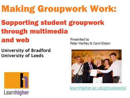 Making Groupwork Work: University of Bradford University of Leeds Supporting student groupwork through multimedia and web learnhigher.ac.uk/groupwork/