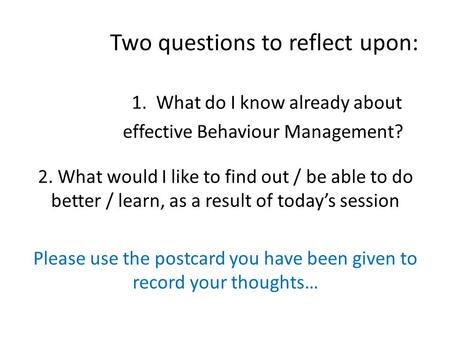 Two questions to reflect upon: 1. What do I know already about effective Behaviour Management? 2. What would I like to find out / be able to do better.