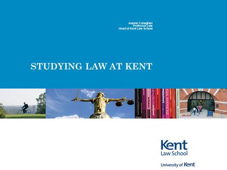 STUDYING LAW AT KENT Joanne Conaghan Professor Law Head of Kent Law School.