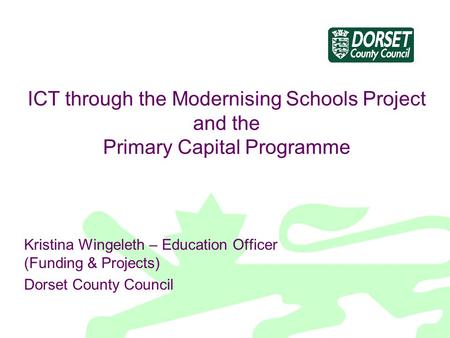 ICT through the Modernising Schools Project and the Primary Capital Programme Kristina Wingeleth – Education Officer (Funding & Projects) Dorset County.