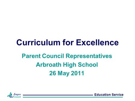 Curriculum for Excellence Parent Council Representatives Arbroath High School 26 May 2011 Education Service.