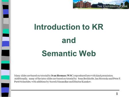 1 Introduction to KR and Semantic Web Many slides are based on tutorial by Ivan Herman (W3C) reproduced here with kind permission. Additionally, many of.