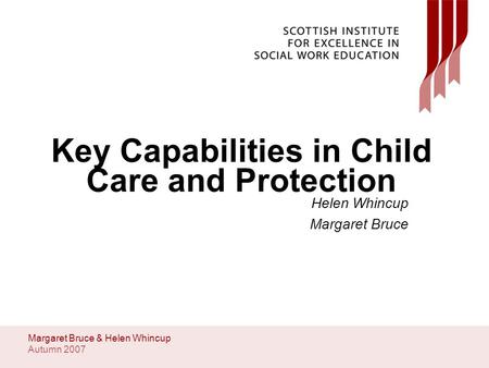 Autumn 2007 Margaret Bruce & Helen Whincup Key Capabilities in Child Care and Protection Helen Whincup Margaret Bruce.