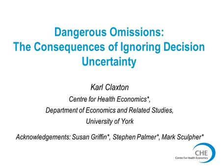 Dangerous Omissions: The Consequences of Ignoring Decision Uncertainty Karl Claxton Centre for Health Economics*, Department of Economics and Related Studies,