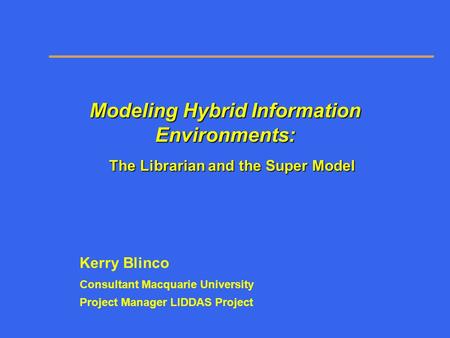 Modeling Hybrid Information Environments: The Librarian and the Super Model Kerry Blinco Consultant Macquarie University Project Manager LIDDAS Project.