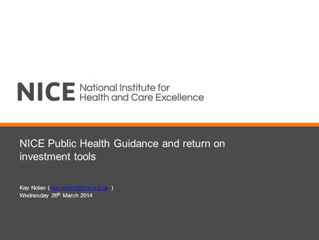 NICE Public Health Guidance and return on investment tools Kay Nolan (  Wednesday 26 th March 2014.