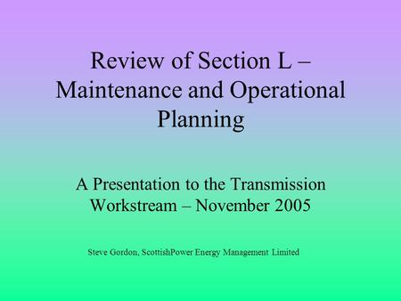 Review of Section L – Maintenance and Operational Planning A Presentation to the Transmission Workstream – November 2005 Steve Gordon, ScottishPower Energy.