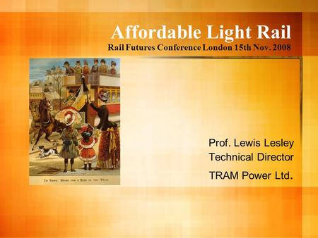 Affordable Light Rail Rail Futures Conference London 15th Nov. 2008 Prof. Lewis Lesley Technical Director TRAM Power Ltd.