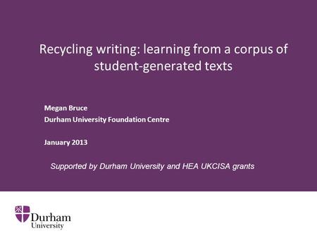 Recycling writing: learning from a corpus of student-generated texts Megan Bruce Durham University Foundation Centre January 2013 Supported by Durham University.