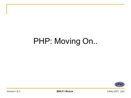 Session 1 & 2BBK P1 Module5-May-2007 : [‹#›] PHP: Moving On..